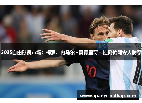 2025自由球员市场：梅罗、内马尔+莫德里奇，挂靴传闻令人揣摩
