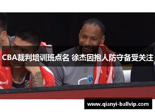 CBA裁判培训班点名 徐杰因抱人防守备受关注
