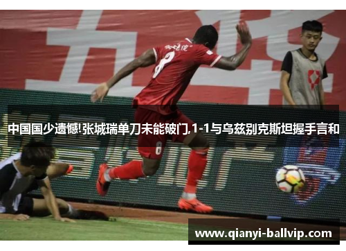 中国国少遗憾!张城瑞单刀未能破门,1-1与乌兹别克斯坦握手言和