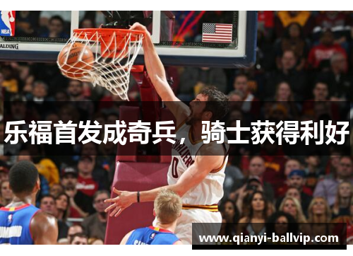 乐福首发成奇兵，骑士获得利好