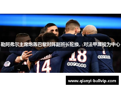 勒阿弗尔主席炮轰巴黎对阵副班长轮换，对法甲蔑视为中心