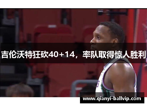 吉伦沃特狂砍40+14，率队取得惊人胜利