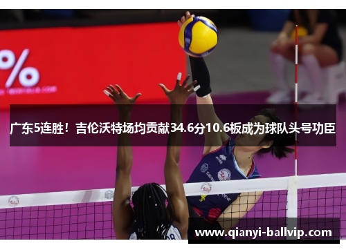 广东5连胜！吉伦沃特场均贡献34.6分10.6板成为球队头号功臣