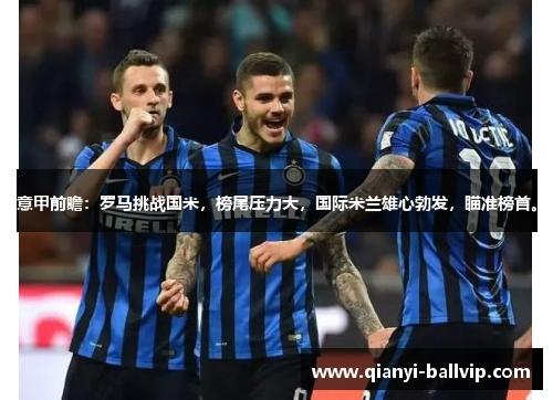 意甲前瞻：罗马挑战国米，榜尾压力大，国际米兰雄心勃发，瞄准榜首。